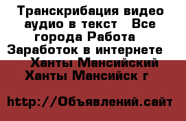 Транскрибация видео/аудио в текст - Все города Работа » Заработок в интернете   . Ханты-Мансийский,Ханты-Мансийск г.